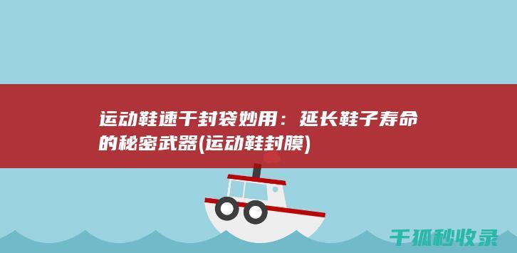 运动鞋速干封袋妙用：延长鞋子寿命的秘密武器 (运动鞋封膜)