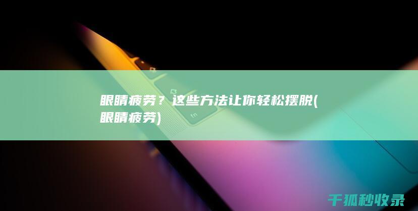 眼睛疲劳？这些方法让你轻松摆脱 (眼睛 疲劳)
