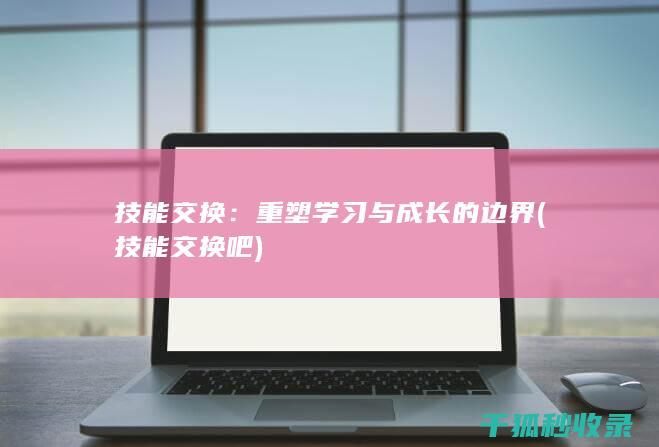 技能交换：重塑学习与成长的边界 (技能交换吧)