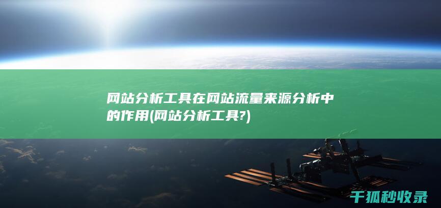 网站分析工具在网站流量来源分析中的作用 (网站分析工具?)